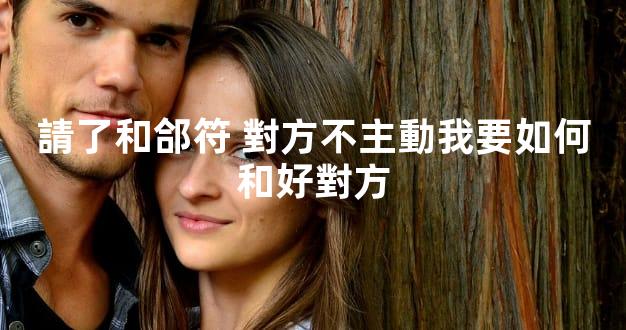 請了和郃符 對方不主動我要如何和好對方